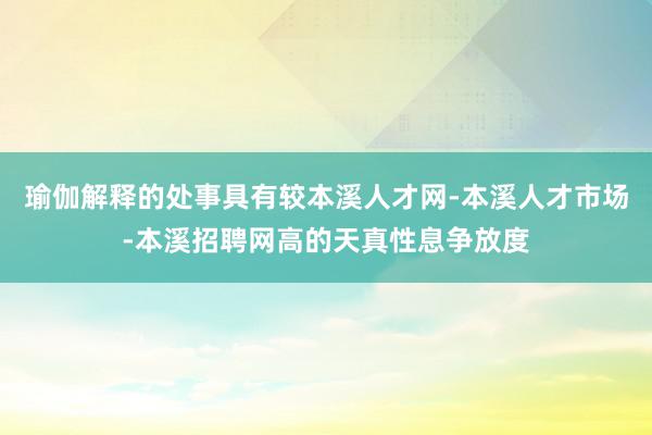 瑜伽解释的处事具有较本溪人才网-本溪人才市场-本溪招聘网高的天真性息争放度