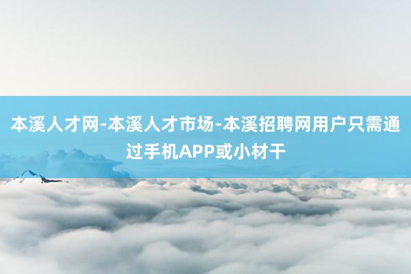本溪人才网-本溪人才市场-本溪招聘网用户只需通过手机APP或小材干