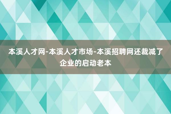 本溪人才网-本溪人才市场-本溪招聘网还裁减了企业的启动老本